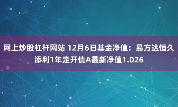 网上炒股杠杆网站 12月6日基金净值：易方达恒久添利1年定开债A最新净值1.026