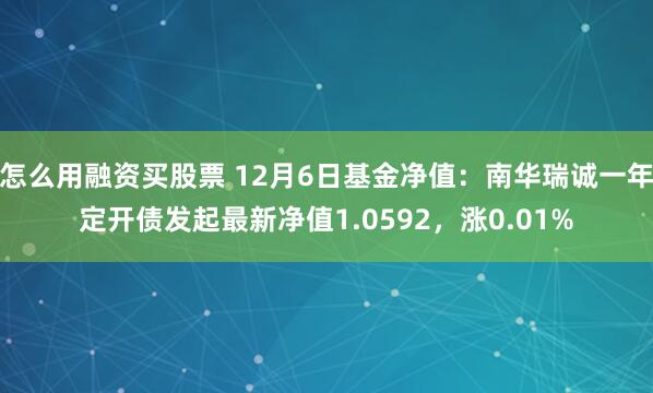 怎么用融资买股票 12月6日基金净值：南华瑞诚一年定开债发起最新净值1.0592，涨0.01%