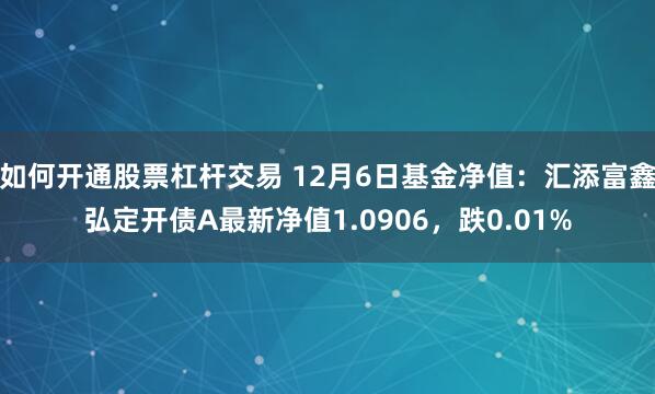 如何开通股票杠杆交易 12月6日基金净值：汇添富鑫弘定开债A最新净值1.0906，跌0.01%