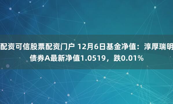 配资可信股票配资门户 12月6日基金净值：淳厚瑞明债券A最新净值1.0519，跌0.01%