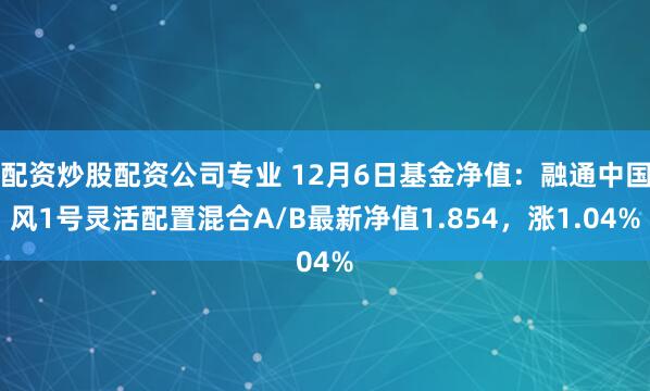 配资炒股配资公司专业 12月6日基金净值：融通中国风1号灵活配置混合A/B最新净值1.854，涨1.04%