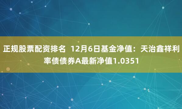 正规股票配资排名  12月6日基金净值：天治鑫祥利率债债券A最新净值1.0351