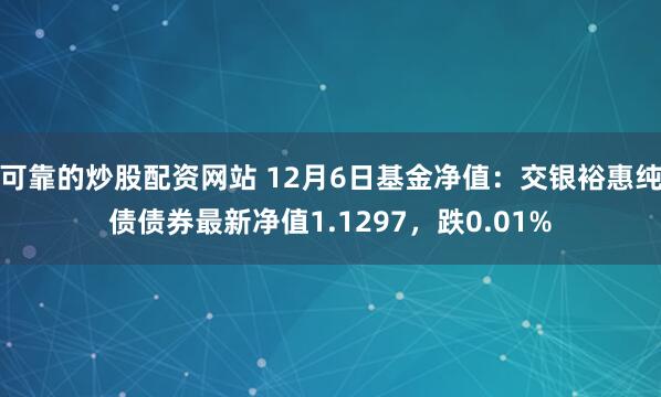 可靠的炒股配资网站 12月6日基金净值：交银裕惠纯债债券最新净值1.1297，跌0.01%