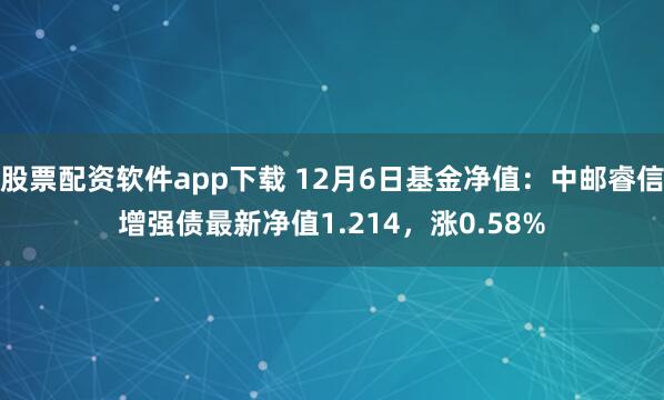 股票配资软件app下载 12月6日基金净值：中邮睿信增强债最新净值1.214，涨0.58%