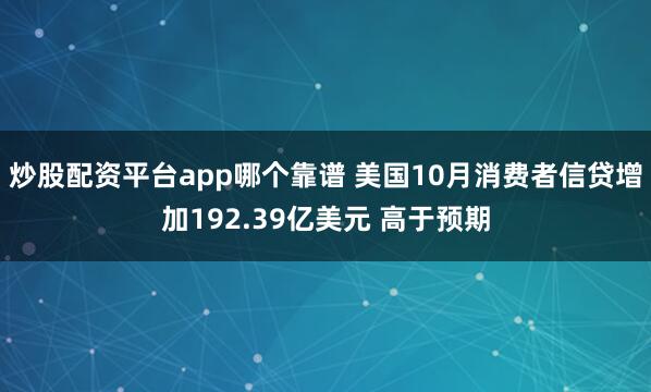 炒股配资平台app哪个靠谱 美国10月消费者信贷增加192.39亿美元 高于预期