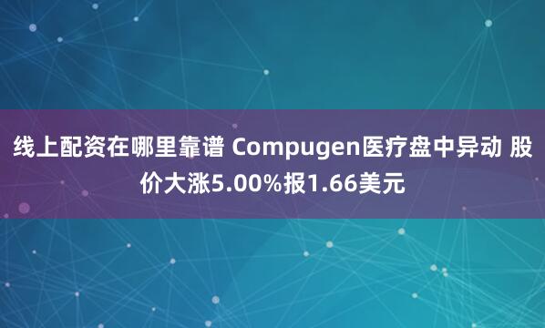 线上配资在哪里靠谱 Compugen医疗盘中异动 股价大涨5.00%报1.66美元