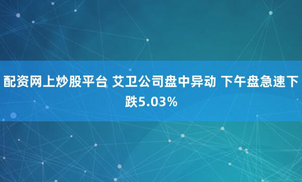 配资网上炒股平台 艾卫公司盘中异动 下午盘急速下跌5.03%