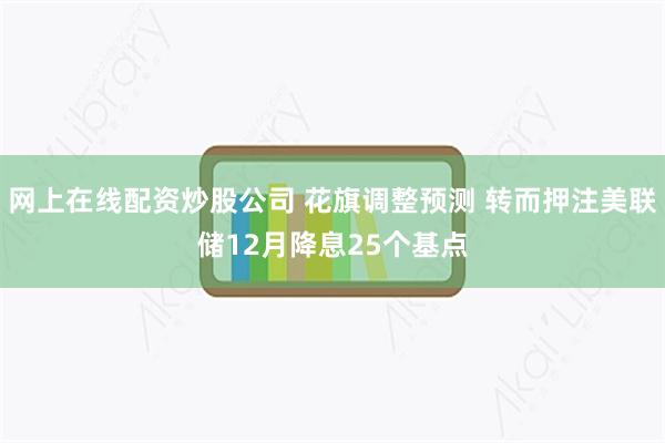 网上在线配资炒股公司 花旗调整预测 转而押注美联储12月降息25个基点