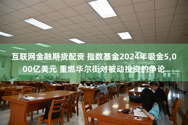 互联网金融期货配资 指数基金2024年吸金5,000亿美元 重燃华尔街对被动投资的争论