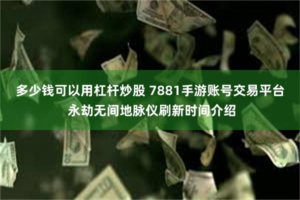 多少钱可以用杠杆炒股 7881手游账号交易平台 永劫无间地脉仪刷新时间介绍