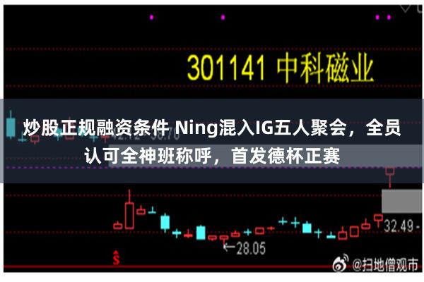 炒股正规融资条件 Ning混入IG五人聚会，全员认可全神班称呼，首发德杯正赛