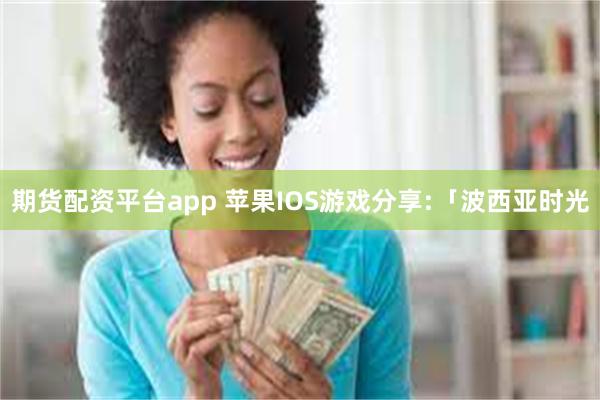 期货配资平台app 苹果IOS游戏分享:「波西亚时光