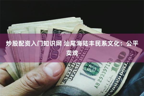 炒股配资入门知识网 汕尾海陆丰民系文化：公平卖戏