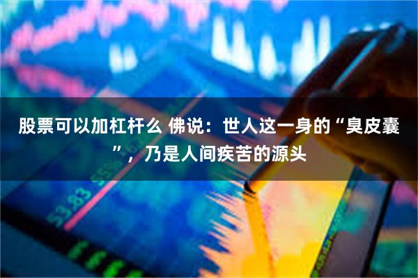 股票可以加杠杆么 佛说：世人这一身的“臭皮囊”，乃是人间疾苦的源头