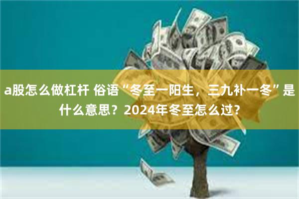 a股怎么做杠杆 俗语“冬至一阳生，三九补一冬”是什么意思？2024年冬至怎么过？