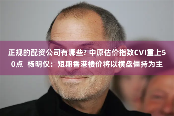 正规的配资公司有哪些? 中原估价指数CVI重上50点 杨明仪:短期香港楼价将以横盘僵持为主