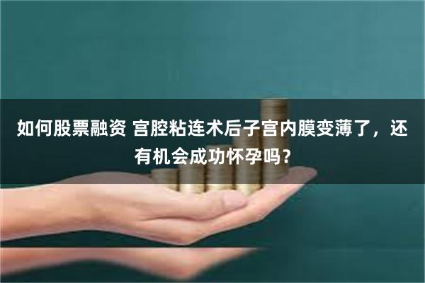 如何股票融资 宫腔粘连术后子宫内膜变薄了,还有机会成功怀孕吗?