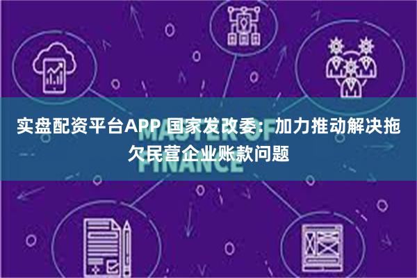 实盘配资平台APP 国家发改委：加力推动解决拖欠民营企业账款问题