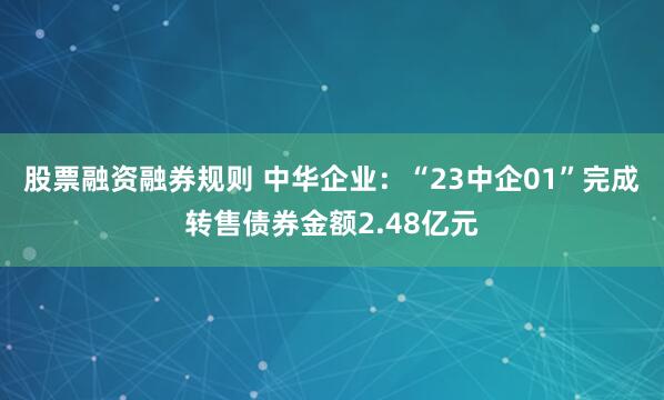 股票融资融券规则 中华企业：“23中企01”完成转售债券金额2.48亿元