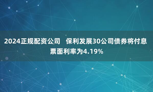2024正规配资公司   保利发展30公司债券将付息 票面利率为4.19%