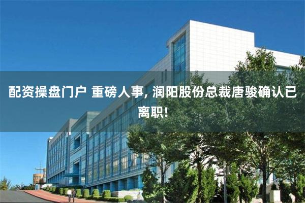 配资操盘门户 重磅人事, 润阳股份总裁唐骏确认已离职!