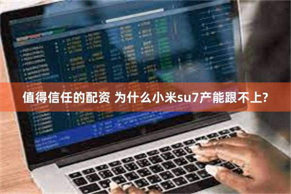 值得信任的配资 为什么小米su7产能跟不上?