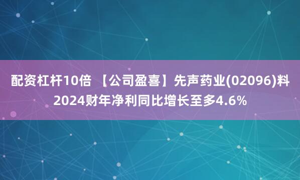 配资杠杆10倍 【公司盈喜】先声药业(02096)料2024财年净利同比增长至多4.6%