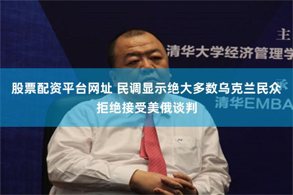 股票配资平台网址 民调显示绝大多数乌克兰民众拒绝接受美俄谈判