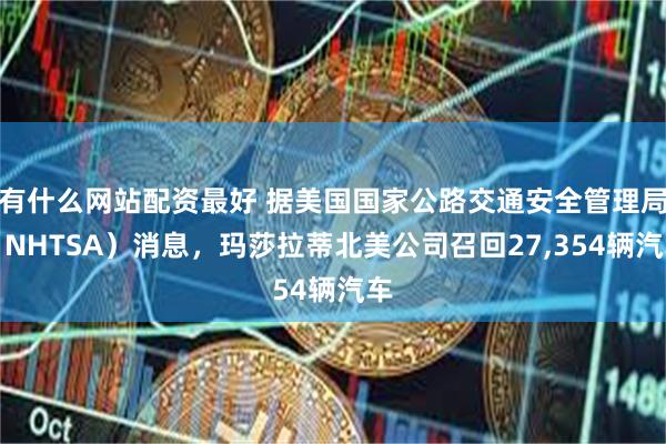 有什么网站配资最好 据美国国家公路交通安全管理局（NHTSA）消息，玛莎拉蒂北美公司召回27,354辆汽车