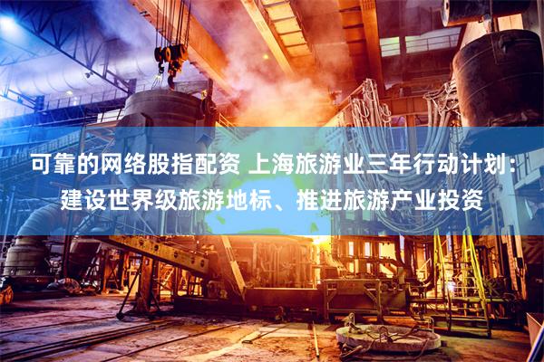 可靠的网络股指配资 上海旅游业三年行动计划：建设世界级旅游地标、推进旅游产业投资