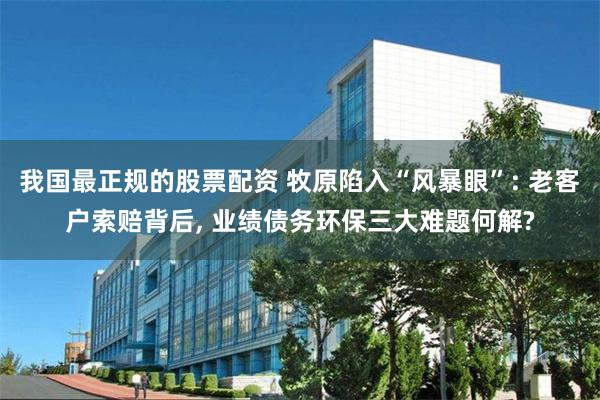 我国最正规的股票配资 牧原陷入“风暴眼”: 老客户索赔背后, 业绩债务环保三大难题何解?