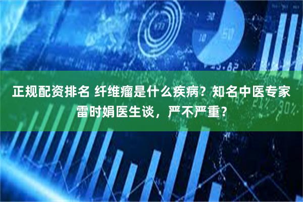 正规配资排名 纤维瘤是什么疾病?知名中医专家雷时娟医生谈,严不严重?