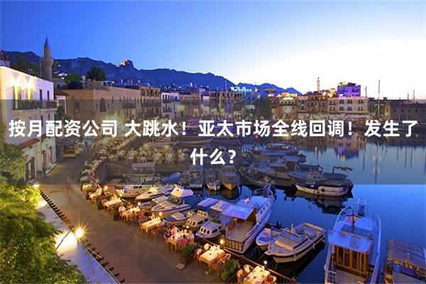 按月配资公司 大跳水！亚太市场全线回调！发生了什么？