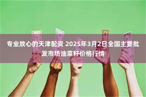 专业放心的天津配资 2025年3月2日全国主要批发市场油菜籽价格行情