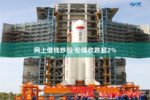 网上借钱炒股 伦镍收跌超2%