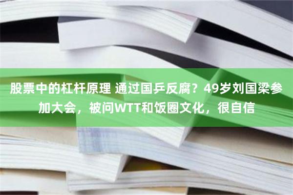 股票中的杠杆原理 通过国乒反腐?49岁刘国梁参加大会,被问WTT和饭圈文化,很自信