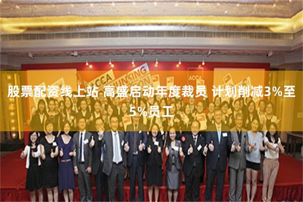 股票配资线上站 高盛启动年度裁员 计划削减3%至5%员工