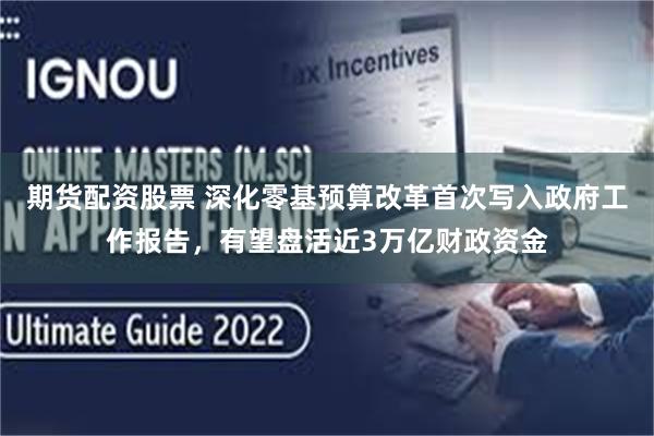 期货配资股票 深化零基预算改革首次写入政府工作报告，有望盘活近3万亿财政资金