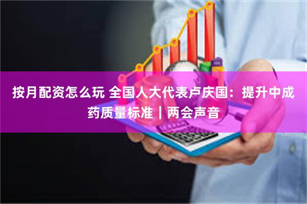 按月配资怎么玩 全国人大代表卢庆国：提升中成药质量标准｜两会声音
