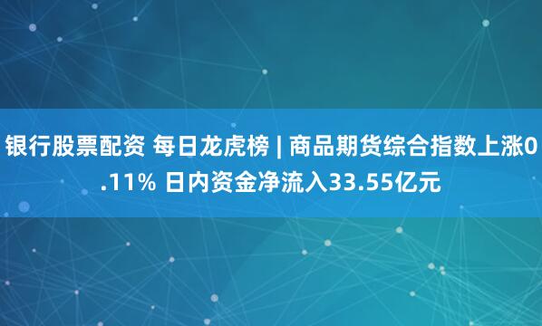 银行股票配资 每日龙虎榜 | 商品期货综合指数上涨0.11% 日内资金净流入33.55亿元