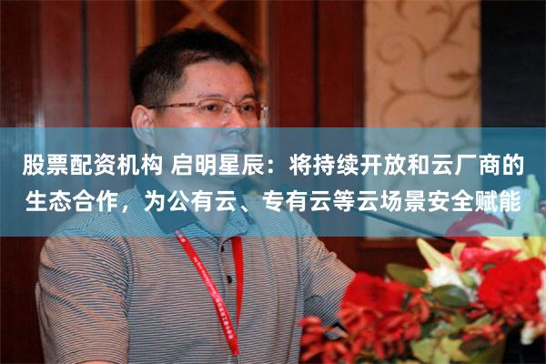 股票配资机构 启明星辰:将持续开放和云厂商的生态合作,为公有云、专有云等云场景安全赋能