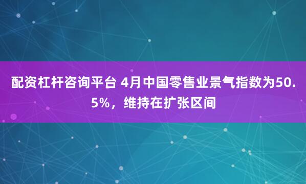 配资杠杆咨询平台 4月中国零售业景气指数为50.5%，维持在扩张区间