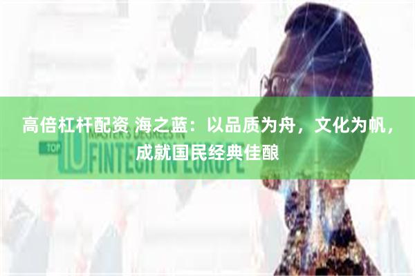 高倍杠杆配资 海之蓝：以品质为舟，文化为帆，成就国民经典佳酿