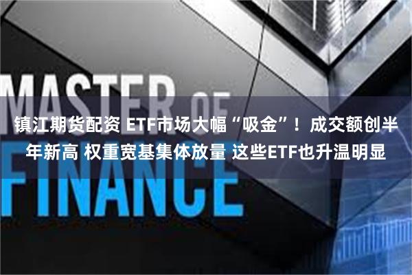 镇江期货配资 ETF市场大幅“吸金”!成交额创半年新高 权重宽基集体放量 这些ETF也升温明显