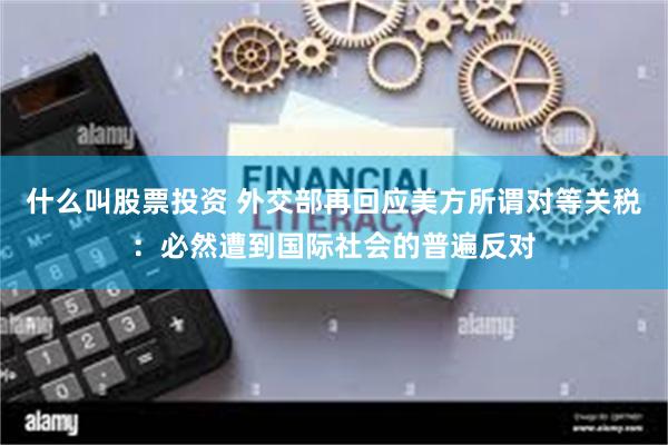 什么叫股票投资 外交部再回应美方所谓对等关税:必然遭到国际社会的普遍反对