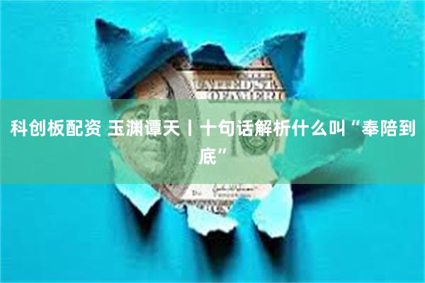 科创板配资 玉渊谭天丨十句话解析什么叫“奉陪到底”