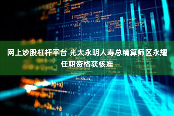 网上炒股杠杆平台 光大永明人寿总精算师区永耀任职资格获核准