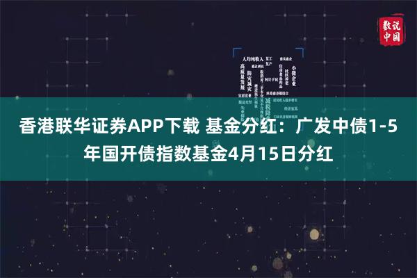 香港联华证券APP下载 基金分红：广发中债1-5年国开债指数基金4月15日分红