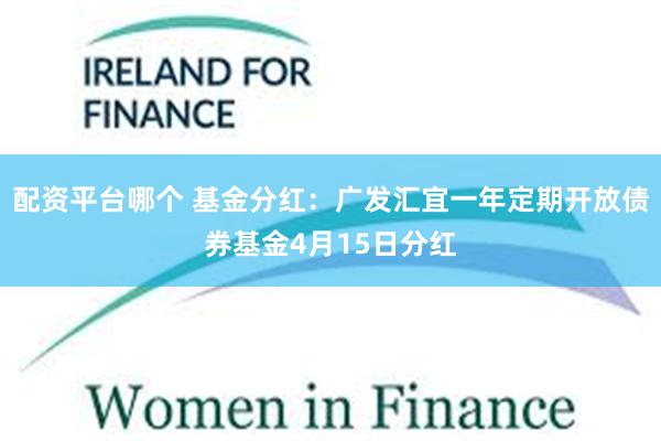 配资平台哪个 基金分红：广发汇宜一年定期开放债券基金4月15日分红