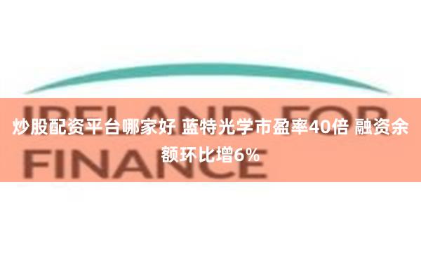 炒股配资平台哪家好 蓝特光学市盈率40倍 融资余额环比增6%